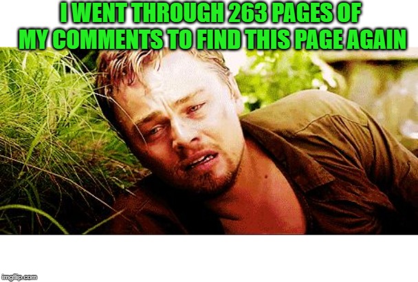 the struggle | I WENT THROUGH 263 PAGES OF MY COMMENTS TO FIND THIS PAGE AGAIN | image tagged in the struggle | made w/ Imgflip meme maker