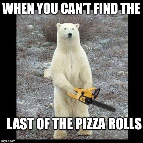 Chainsaw Bear | WHEN YOU CAN’T FIND THE; LAST OF THE PIZZA ROLLS | image tagged in memes,chainsaw bear | made w/ Imgflip meme maker