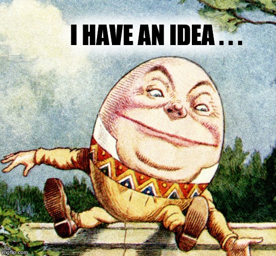 has an idea ever got you in trouble? | I HAVE AN IDEA . . . | image tagged in humpty dumpty,egg,ideas,falling,bad ideas,broken | made w/ Imgflip meme maker