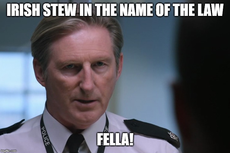 Ted Hastings | IRISH STEW IN THE NAME OF THE LAW; FELLA! | image tagged in line of duty,hastings,ted,ted hastings,fella | made w/ Imgflip meme maker