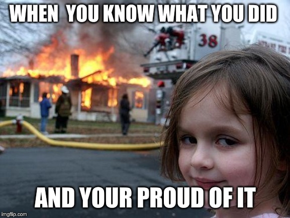 Disaster Girl | WHEN  YOU KNOW WHAT YOU DID; AND YOUR PROUD OF IT | image tagged in memes,disaster girl | made w/ Imgflip meme maker