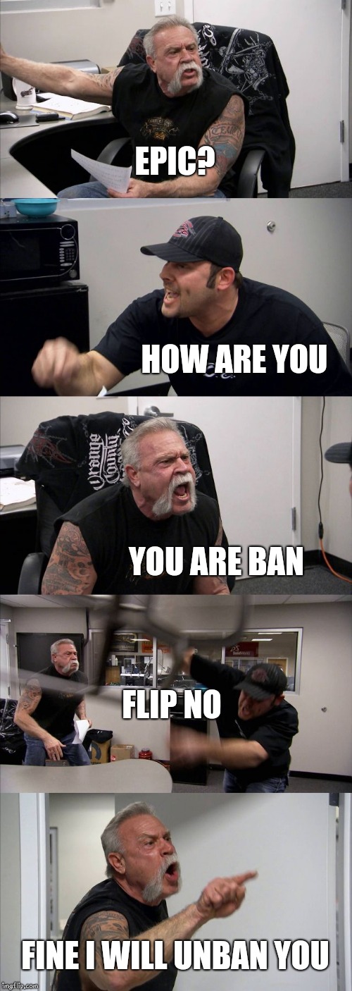 American Chopper Argument Meme | EPIC? HOW ARE YOU; YOU ARE BAN; FLIP NO; FINE I WILL UNBAN YOU | image tagged in memes,american chopper argument | made w/ Imgflip meme maker