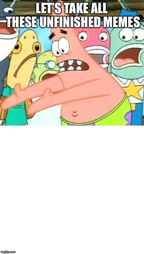 LET’S TAKE ALL THESE UNFINISHED MEMES | image tagged in memes,put it somewhere else patrick | made w/ Imgflip meme maker