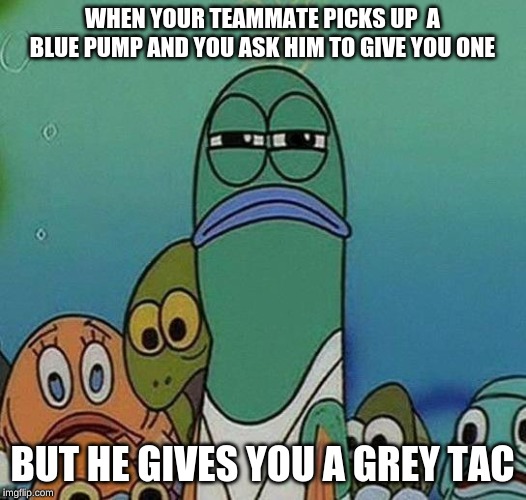 SpongeBob | WHEN YOUR TEAMMATE PICKS UP  A BLUE PUMP AND YOU ASK HIM TO GIVE YOU ONE; BUT HE GIVES YOU A GREY TAC | image tagged in spongebob | made w/ Imgflip meme maker
