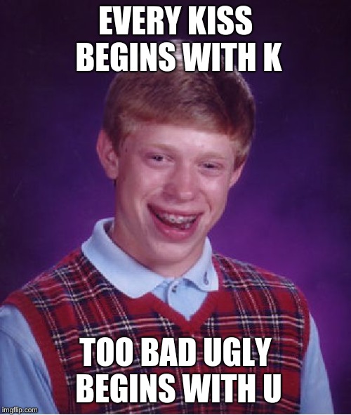 Bad Luck Brian Meme | EVERY KISS BEGINS WITH K; TOO BAD UGLY BEGINS WITH U | image tagged in memes,bad luck brian | made w/ Imgflip meme maker