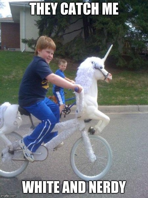 unicorn bike | THEY CATCH ME; WHITE AND NERDY | image tagged in unicorn bike | made w/ Imgflip meme maker