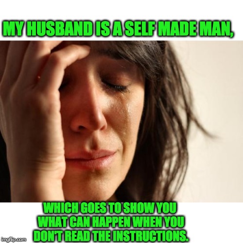 First World Problems | MY HUSBAND IS A SELF MADE MAN, WHICH GOES TO SHOW YOU WHAT CAN HAPPEN WHEN YOU DON'T READ THE INSTRUCTIONS. | image tagged in memes,first world problems | made w/ Imgflip meme maker