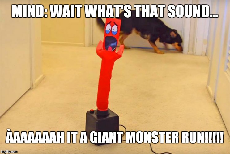 MIND: WAIT WHAT'S THAT SOUND... ÀAAAAAAH IT A GIANT MONSTER RUN!!!!! | image tagged in funny | made w/ Imgflip meme maker