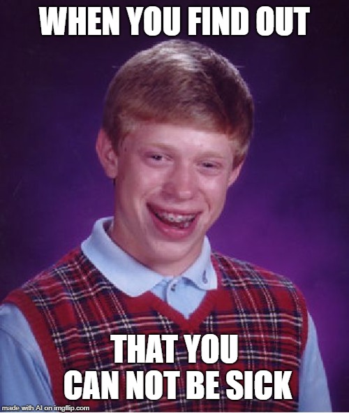 Good Luck Brian | WHEN YOU FIND OUT; THAT YOU CAN NOT BE SICK | image tagged in memes,good luck brian | made w/ Imgflip meme maker