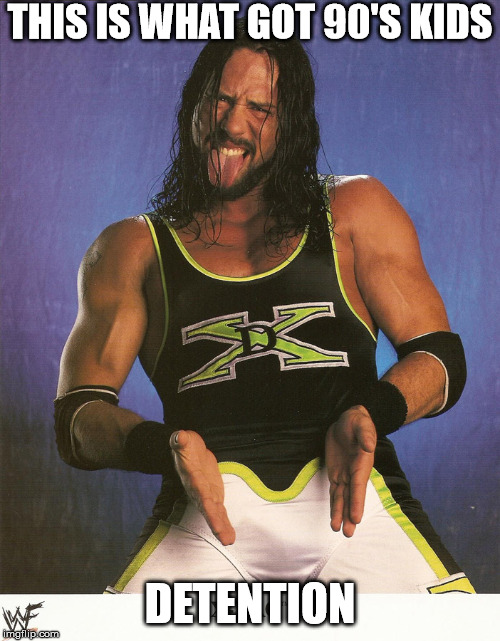 xpac degeneration x | THIS IS WHAT GOT 90'S KIDS; DETENTION | image tagged in sports,triple h,vince mcmahon,wwe,wcw,wrestlemania | made w/ Imgflip meme maker