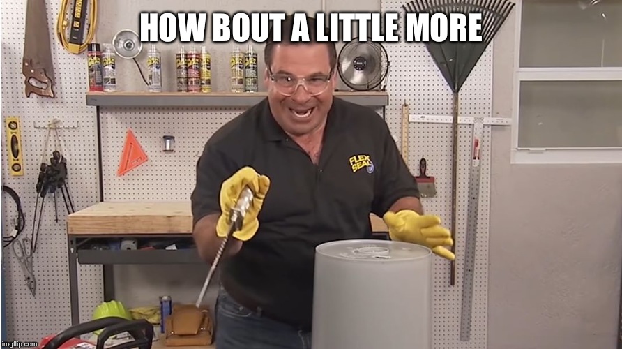 Phil Swift That's A Lotta Damage (Flex Tape/Seal) | HOW BOUT A LITTLE MORE | image tagged in phil swift that's a lotta damage flex tape/seal | made w/ Imgflip meme maker