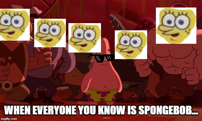 Spongebob Thug Tug | WHEN EVERYONE YOU KNOW IS SPONGEBOB... | image tagged in spongebob thug tug | made w/ Imgflip meme maker