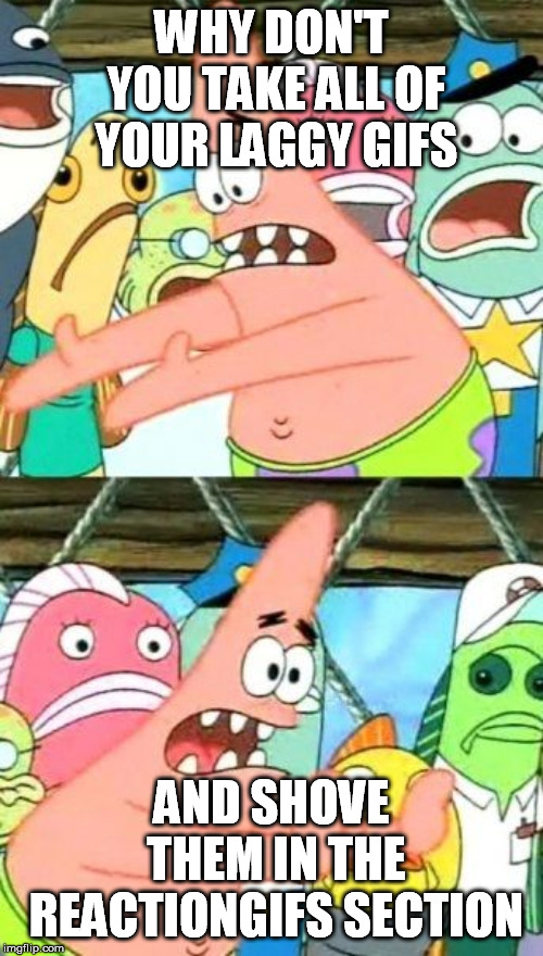 Put It Somewhere Else Patrick | WHY DON'T YOU TAKE ALL OF YOUR LAGGY GIFS; AND SHOVE THEM IN THE REACTIONGIFS SECTION | image tagged in put it somewhere else patrick,stupid,annoying,gifs,craziness_all_the_way | made w/ Imgflip meme maker