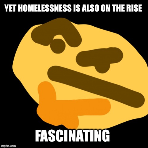 Chin rubbing intensifies | YET HOMELESSNESS IS ALSO ON THE RISE FASCINATING | image tagged in chin rubbing intensifies | made w/ Imgflip meme maker