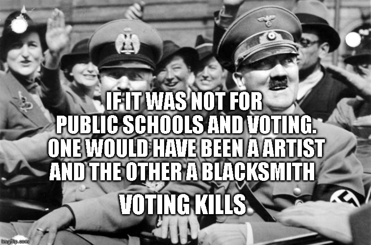 Mussolini and Hitler | IF IT WAS NOT FOR PUBLIC SCHOOLS AND VOTING. ONE WOULD HAVE BEEN A ARTIST AND THE OTHER A BLACKSMITH; VOTING KILLS | image tagged in mussolini and hitler | made w/ Imgflip meme maker