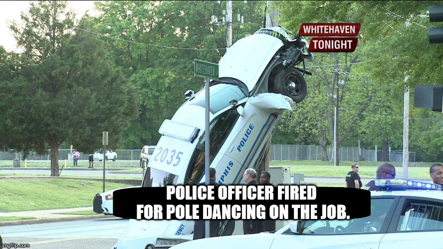 Police Car up a pole crashes into a pole dancing on a pole | POLICE OFFICER FIRED FOR POLE DANCING ON THE JOB. | image tagged in police car up a pole crashes into a pole dancing on a pole | made w/ Imgflip meme maker