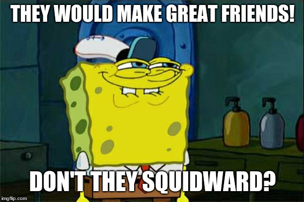 Don't You Squidward Meme | THEY WOULD MAKE GREAT FRIENDS! DON'T THEY SQUIDWARD? | image tagged in memes,dont you squidward | made w/ Imgflip meme maker