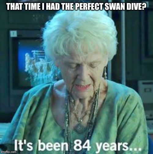 Titanic 84 years | THAT TIME I HAD THE PERFECT SWAN DIVE? | image tagged in titanic 84 years | made w/ Imgflip meme maker