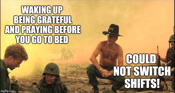 It's Easier To Be Grateful Before The Day Goes To Shi.... | WAKING UP BEING GRATEFUL AND PRAYING BEFORE YOU GO TO BED; COULD NOT SWITCH SHIFTS! | image tagged in i love the smell of napalm in the morning,ugh,blah blah blah,memes,blah,raining | made w/ Imgflip meme maker
