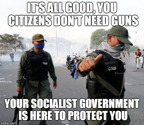 venezuela coup | IT'S ALL GOOD, YOU CITIZENS DON'T NEED GUNS; YOUR SOCIALIST GOVERNMENT IS HERE TO PROTECT YOU | image tagged in venezuela | made w/ Imgflip meme maker