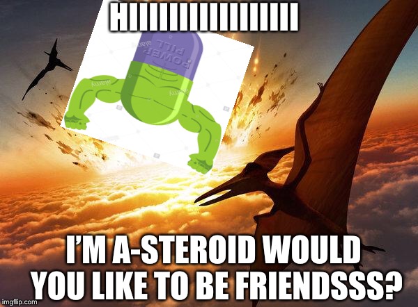 What really happened to the dinosaurs | HIIIIIIIIIIIIIIIII; I’M A-STEROID WOULD YOU LIKE TO BE FRIENDSSS? | image tagged in funny | made w/ Imgflip meme maker