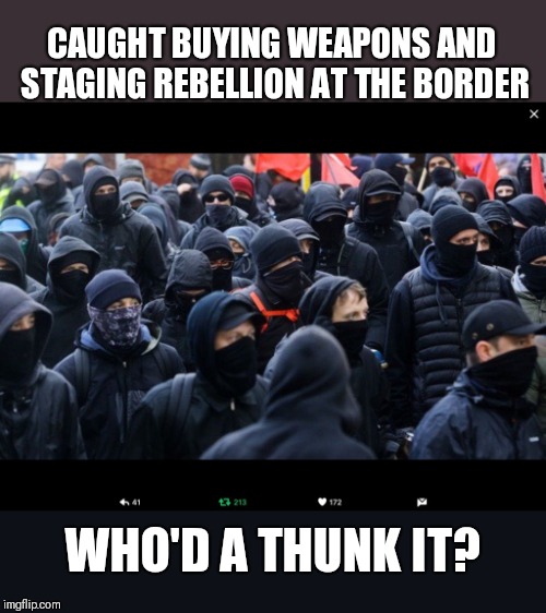 Antifa | CAUGHT BUYING WEAPONS AND STAGING REBELLION AT THE BORDER; WHO'D A THUNK IT? | image tagged in antifa | made w/ Imgflip meme maker