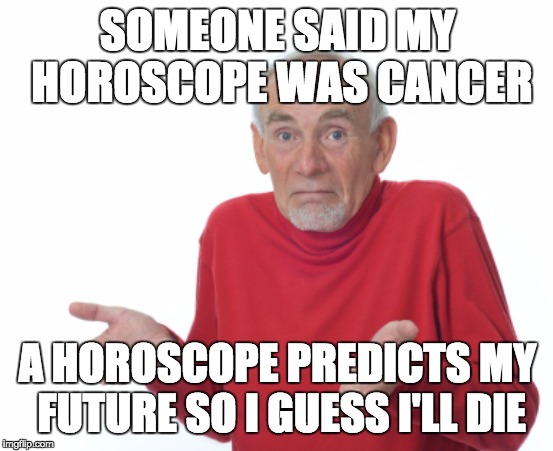 Horoscopes.... | SOMEONE SAID MY HOROSCOPE WAS CANCER; A HOROSCOPE PREDICTS MY FUTURE SO I GUESS I'LL DIE | image tagged in guess i'll die | made w/ Imgflip meme maker