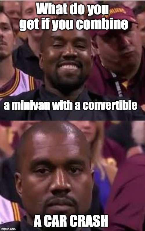 wana here a joke? | What do you get if you combine; a minivan with a convertible; A CAR CRASH | image tagged in kanye smile then sad,anti joke | made w/ Imgflip meme maker