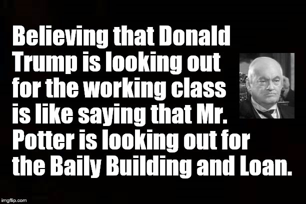 Simple | Believing that Donald Trump is looking out for the working class  is like saying that Mr. Potter is looking out for the Baily Building and Loan. | image tagged in perspective,working class,it's a wonderful life,trump | made w/ Imgflip meme maker