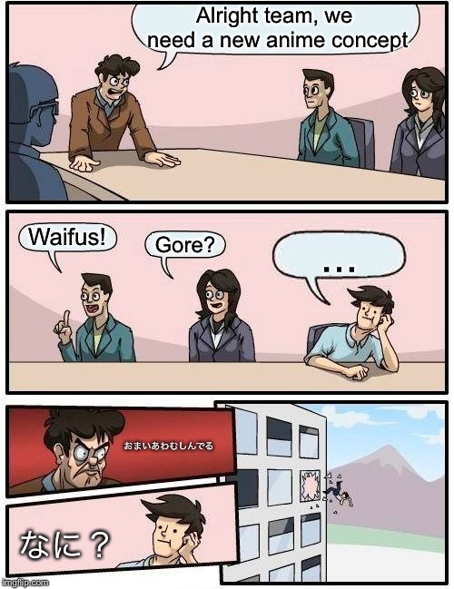 Boardroom Meeting Suggestion | Alright team, we need a new anime concept; Waifus! Gore? ... おまいあわむしんでる; なに？ | image tagged in memes,boardroom meeting suggestion | made w/ Imgflip meme maker