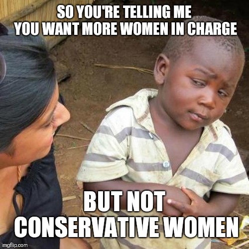 Third World Skeptical Kid | SO YOU'RE TELLING ME YOU WANT MORE WOMEN IN CHARGE; BUT NOT CONSERVATIVE WOMEN | image tagged in memes,third world skeptical kid | made w/ Imgflip meme maker