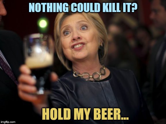 NOTHING COULD KILL IT? HOLD MY BEER... | made w/ Imgflip meme maker