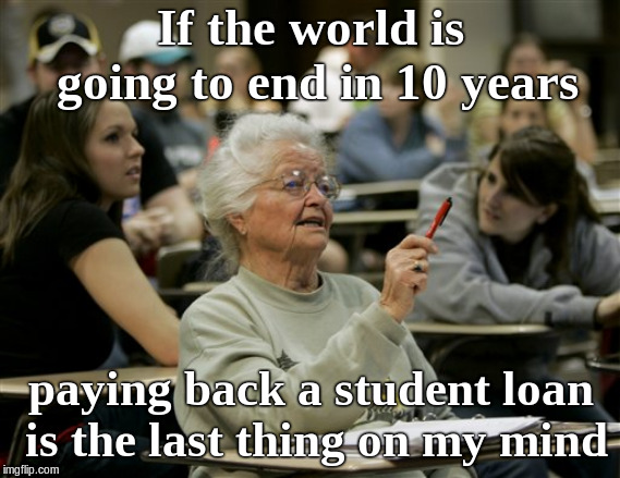 climate change | If the world is going to end in 10 years; paying back a student loan is the last thing on my mind | image tagged in senior student | made w/ Imgflip meme maker