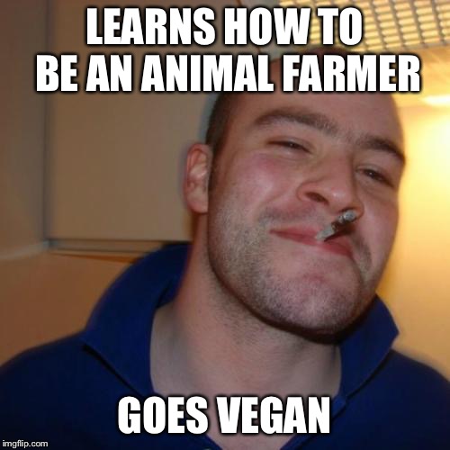 Good Guy Greg | LEARNS HOW TO BE AN ANIMAL FARMER; GOES VEGAN | image tagged in memes,good guy greg | made w/ Imgflip meme maker