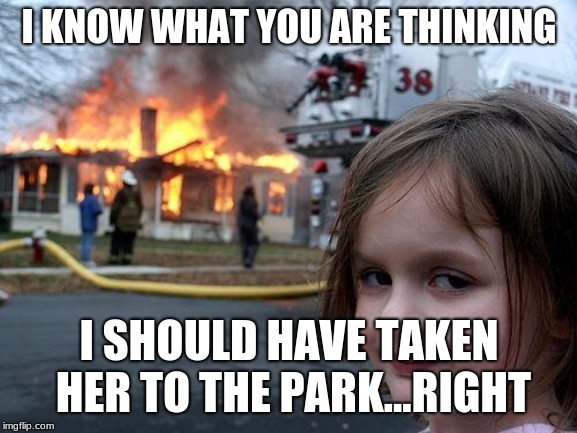 Disaster Girl Meme | I KNOW WHAT YOU ARE THINKING; I SHOULD HAVE TAKEN HER TO THE PARK...RIGHT | image tagged in memes,disaster girl | made w/ Imgflip meme maker