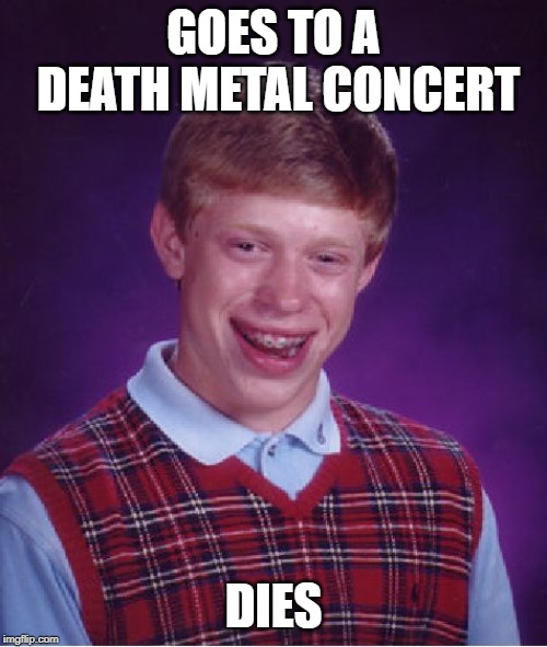 Mr Dio, I don't feel so good... | GOES TO A DEATH METAL CONCERT; DIES | image tagged in memes,bad luck brian,funny,death metal | made w/ Imgflip meme maker