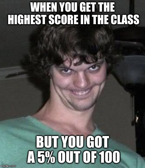 Creepy guy  | WHEN YOU GET THE HIGHEST SCORE IN THE CLASS; BUT YOU GOT A 5% OUT OF 100 | image tagged in creepy guy | made w/ Imgflip meme maker