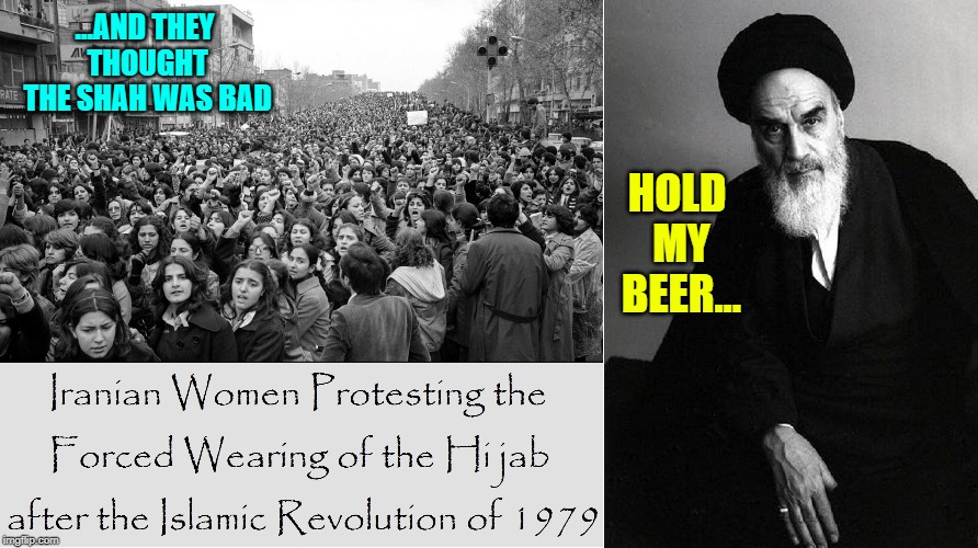 Arab re-make of the movie "The Way They Were" | ...AND THEY THOUGHT THE SHAH WAS BAD; HOLD MY BEER... | image tagged in vince vance,shah of iran,hijab,islamic revolution 1979,women's rights,ruhollah khomeini | made w/ Imgflip meme maker