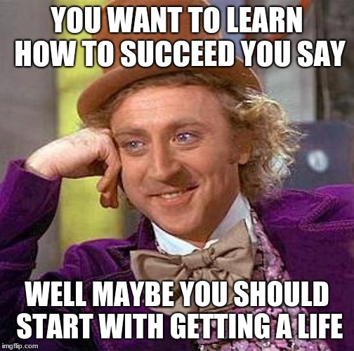 Creepy Condescending Wonka Meme | YOU WANT TO LEARN HOW TO SUCCEED YOU SAY; WELL MAYBE YOU SHOULD START WITH GETTING A LIFE | image tagged in memes,creepy condescending wonka,funny,gifs,get a life,thug life | made w/ Imgflip meme maker