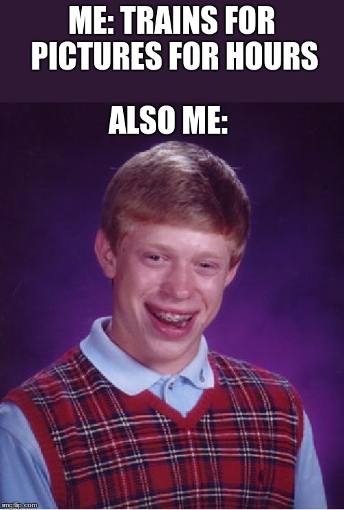 Bad Luck Brian | ME: TRAINS FOR PICTURES FOR HOURS; ALSO ME: | image tagged in memes,bad luck brian | made w/ Imgflip meme maker
