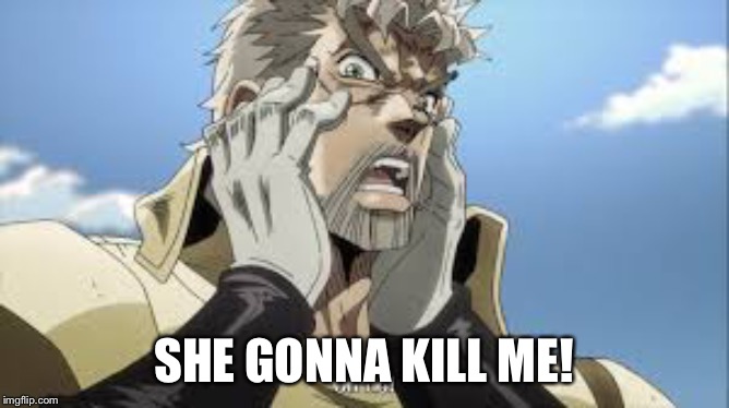 JoJo OH NO | SHE GONNA KILL ME! | image tagged in jojo oh no | made w/ Imgflip meme maker