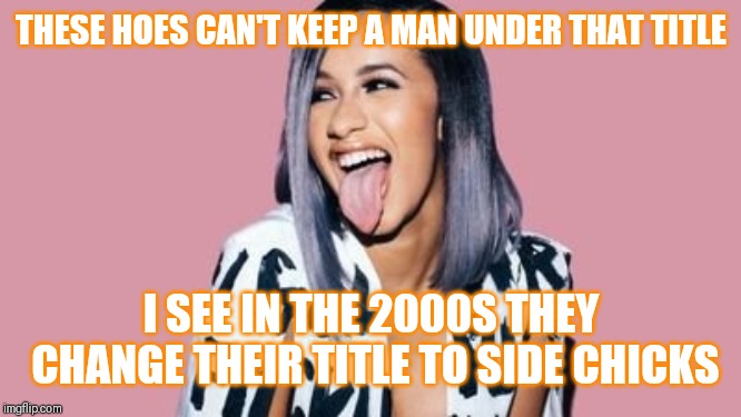 Jroc113 | THESE HOES CAN'T KEEP A MAN UNDER THAT TITLE; I SEE IN THE 2000S THEY CHANGE THEIR TITLE TO SIDE CHICKS | image tagged in cardi b | made w/ Imgflip meme maker