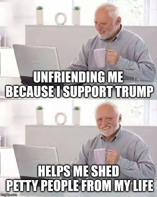 Hide the Pain Harold | UNFRIENDING ME BECAUSE I SUPPORT TRUMP; HELPS ME SHED PETTY PEOPLE FROM MY LIFE | image tagged in memes,hide the pain harold | made w/ Imgflip meme maker