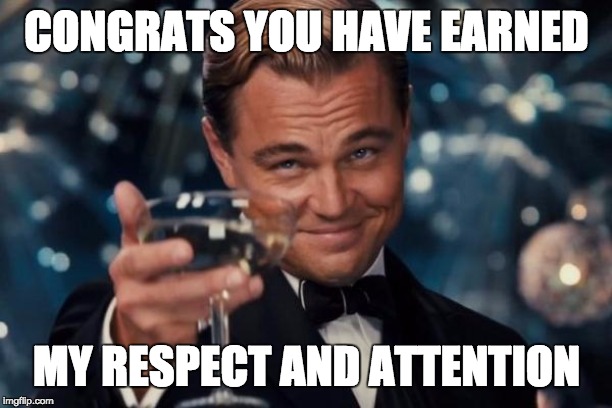 Leonardo Dicaprio Cheers Meme | CONGRATS YOU HAVE EARNED MY RESPECT AND ATTENTION | image tagged in memes,leonardo dicaprio cheers | made w/ Imgflip meme maker