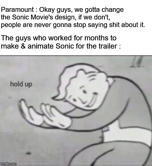 Fallout Hold Up | Paramount : Okay guys, we gotta change the Sonic Movie's design, if we don't, people are never gonna stop saying shit about it. The guys who worked for months to make & animate Sonic for the trailer : | image tagged in fallout hold up | made w/ Imgflip meme maker