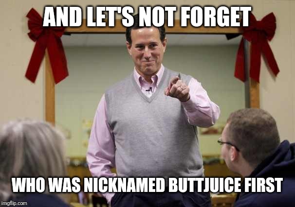 Santorum | AND LET'S NOT FORGET WHO WAS NICKNAMED BUTTJUICE FIRST | image tagged in santorum | made w/ Imgflip meme maker