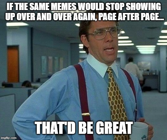 That Would Be Great Meme | IF THE SAME MEMES WOULD STOP SHOWING UP OVER AND OVER AGAIN, PAGE AFTER PAGE... THAT'D BE GREAT | image tagged in memes,that would be great | made w/ Imgflip meme maker