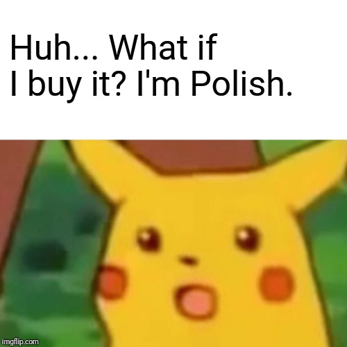 Surprised Pikachu Meme | Huh... What if I buy it? I'm Polish. | image tagged in memes,surprised pikachu | made w/ Imgflip meme maker