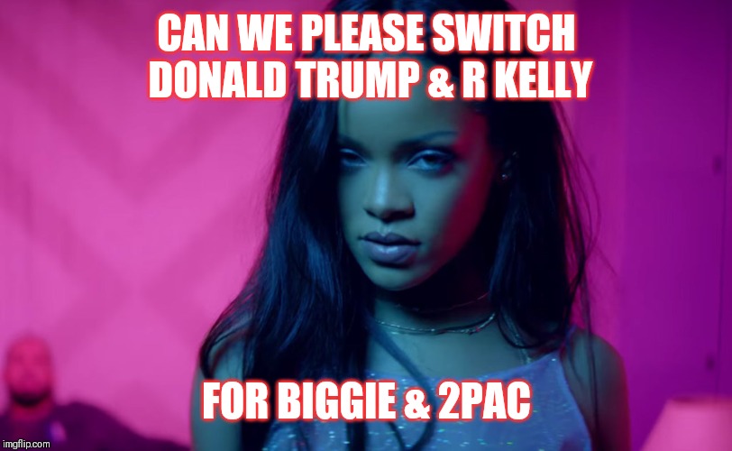 Jroc113 | CAN WE PLEASE SWITCH DONALD TRUMP & R KELLY; FOR BIGGIE & 2PAC | image tagged in rihanna work | made w/ Imgflip meme maker