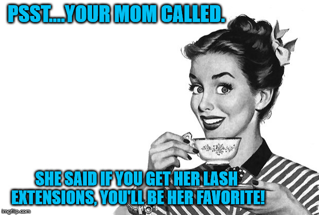 1950s Housewife | PSST....YOUR MOM CALLED. SHE SAID IF YOU GET HER LASH EXTENSIONS, YOU'LL BE HER FAVORITE! | image tagged in 1950s housewife | made w/ Imgflip meme maker
